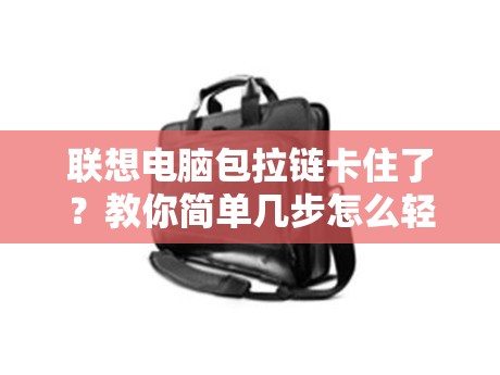 联想电脑包拉链卡住了？教你简单几步怎么轻松打开