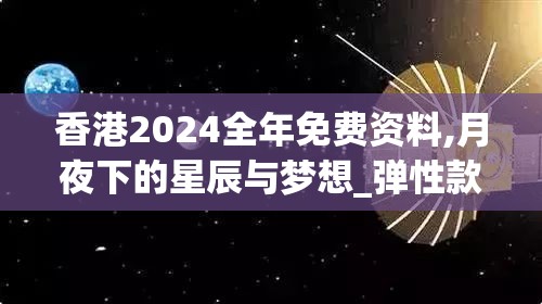 香港2024全年免费资料,月夜下的星辰与梦想_弹性款.1.408