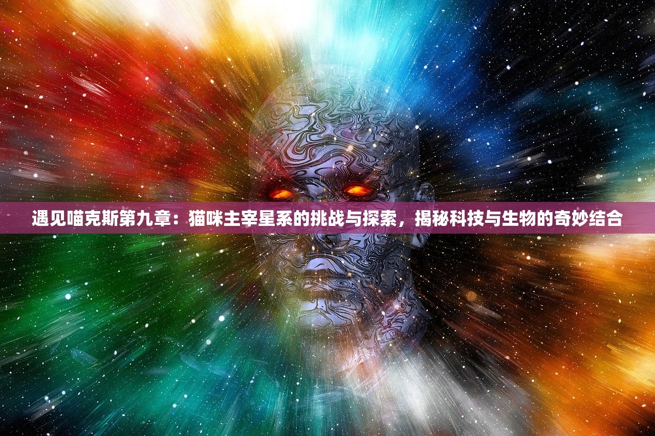 遇见喵克斯第九章：猫咪主宰星系的挑战与探索，揭秘科技与生物的奇妙结合