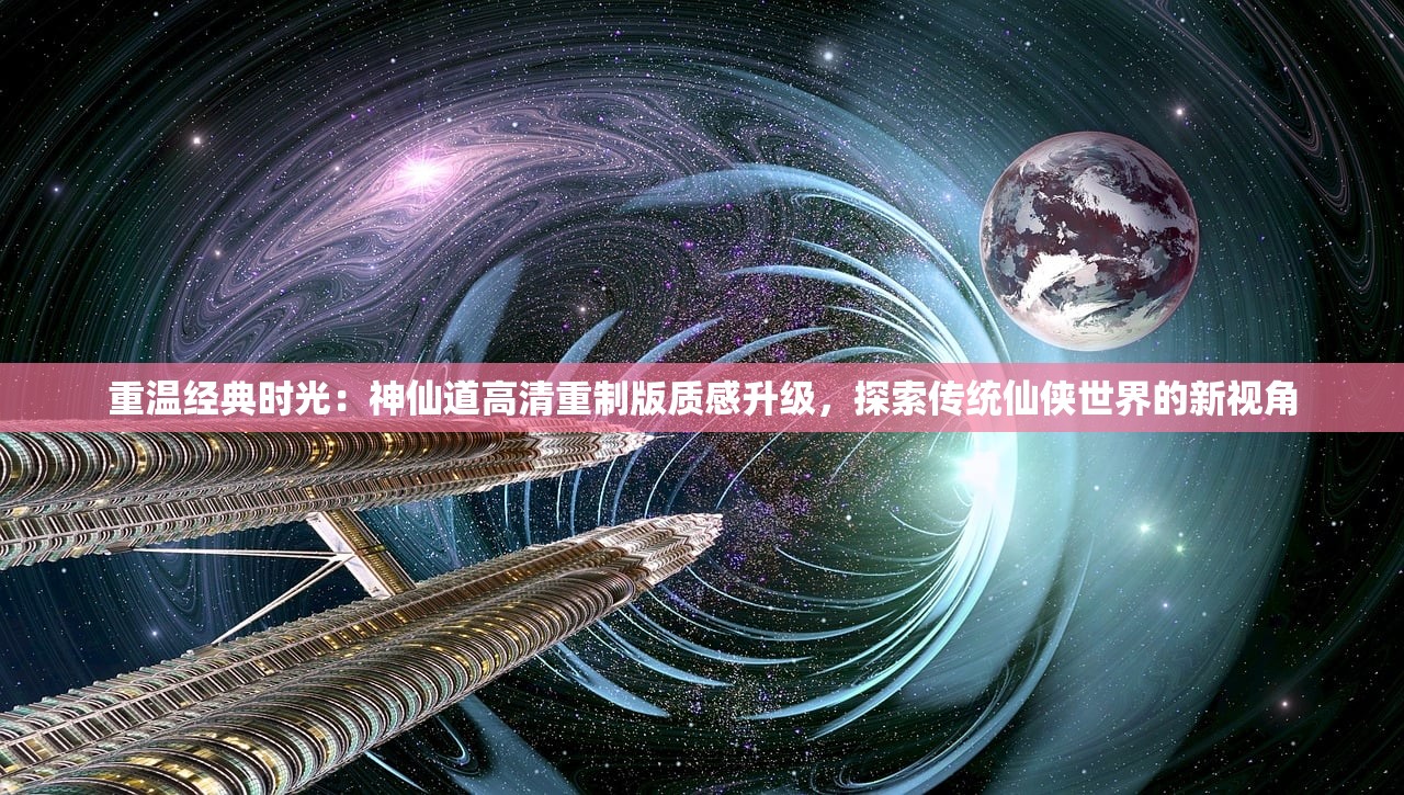 重温经典时光：神仙道高清重制版质感升级，探索传统仙侠世界的新视角