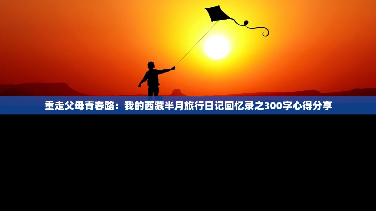 重走父母青春路：我的西藏半月旅行日记回忆录之300字心得分享