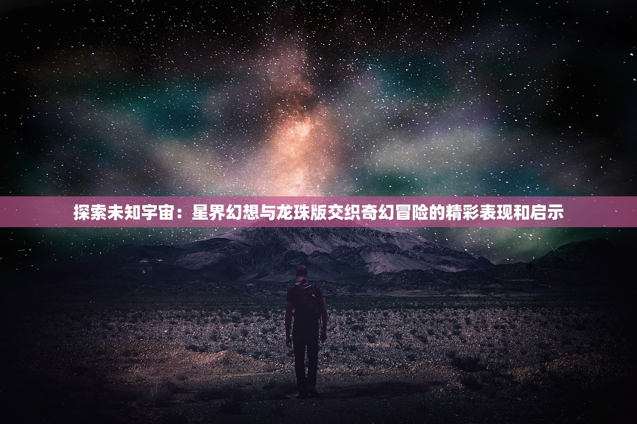 探索未知宇宙：星界幻想与龙珠版交织奇幻冒险的精彩表现和启示