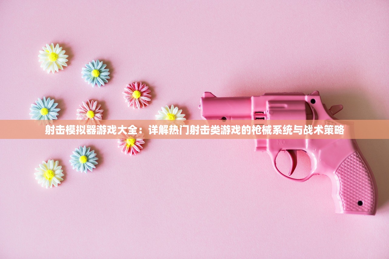 射击模拟器游戏大全：详解热门射击类游戏的枪械系统与战术策略