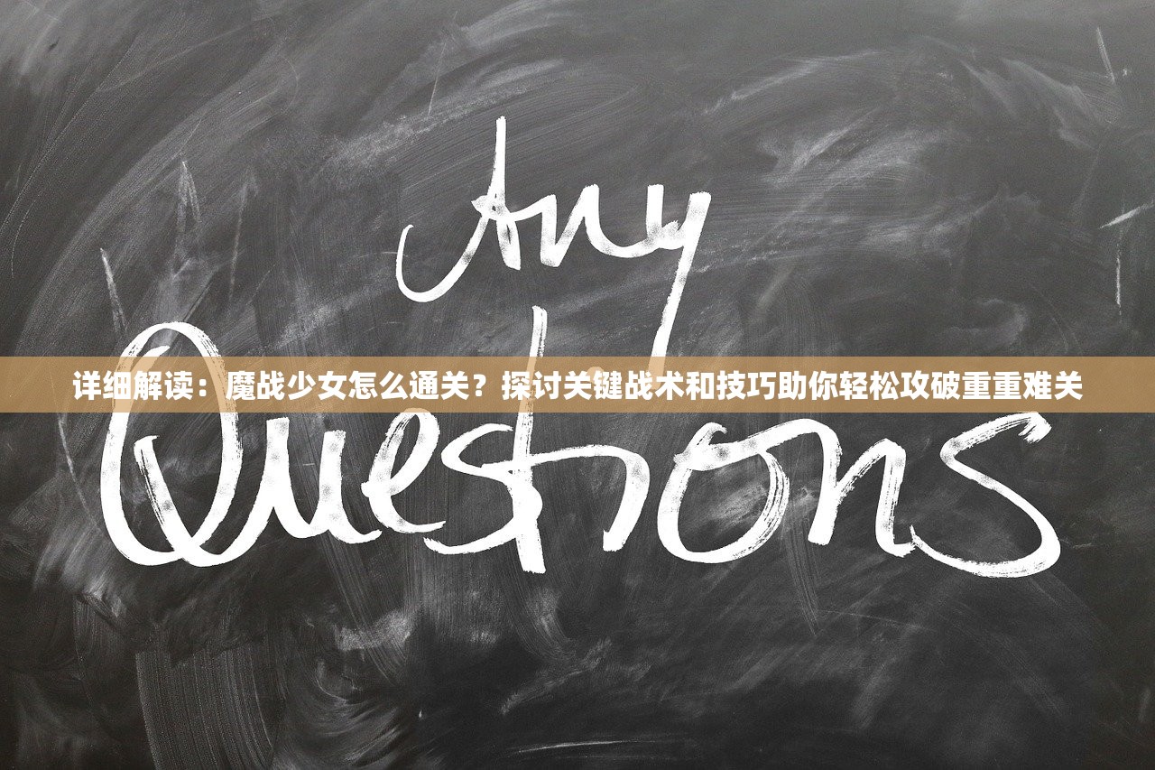 详细解读：魔战少女怎么通关？探讨关键战术和技巧助你轻松攻破重重难关