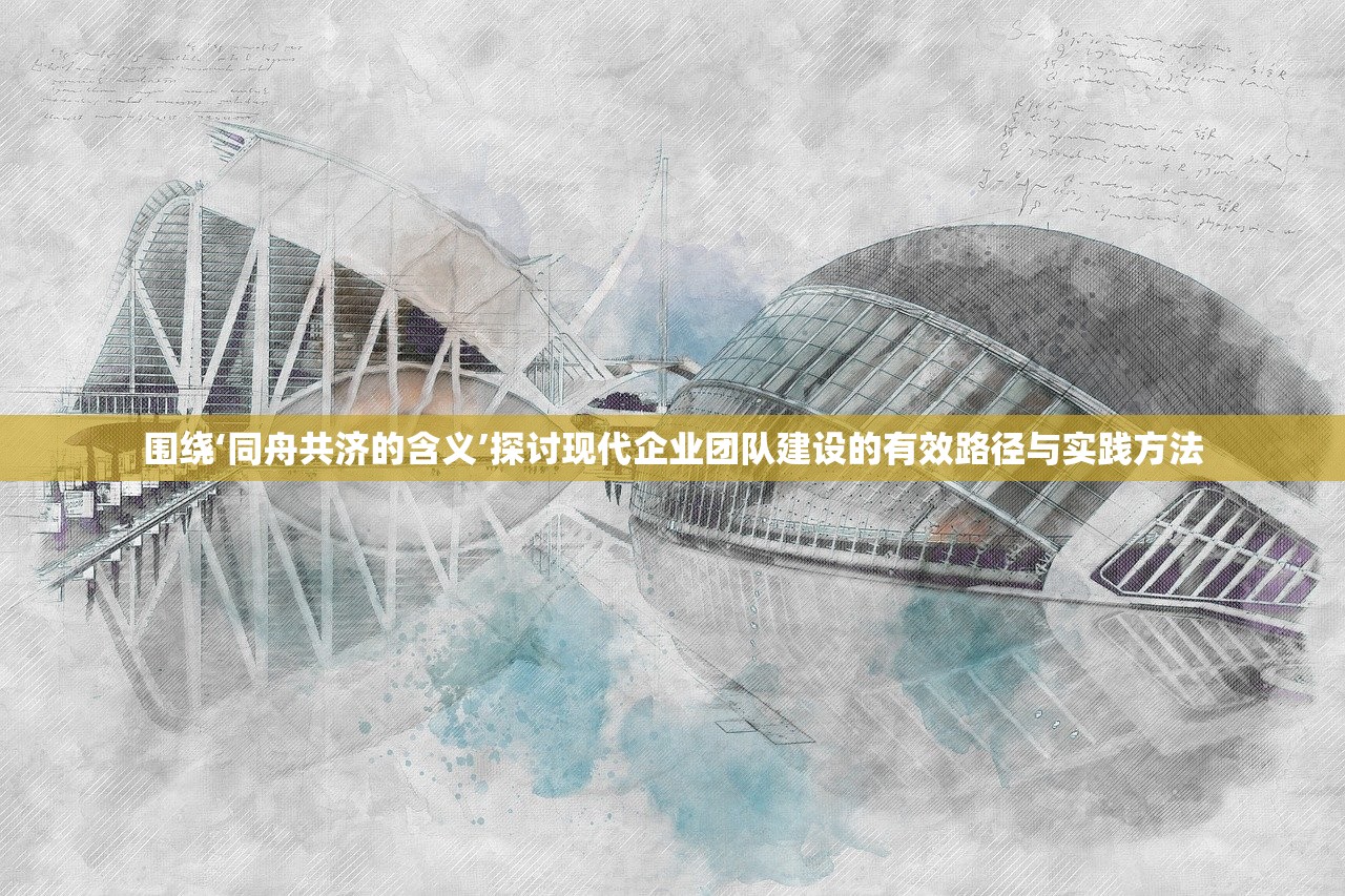 围绕‘同舟共济的含义’探讨现代企业团队建设的有效路径与实践方法