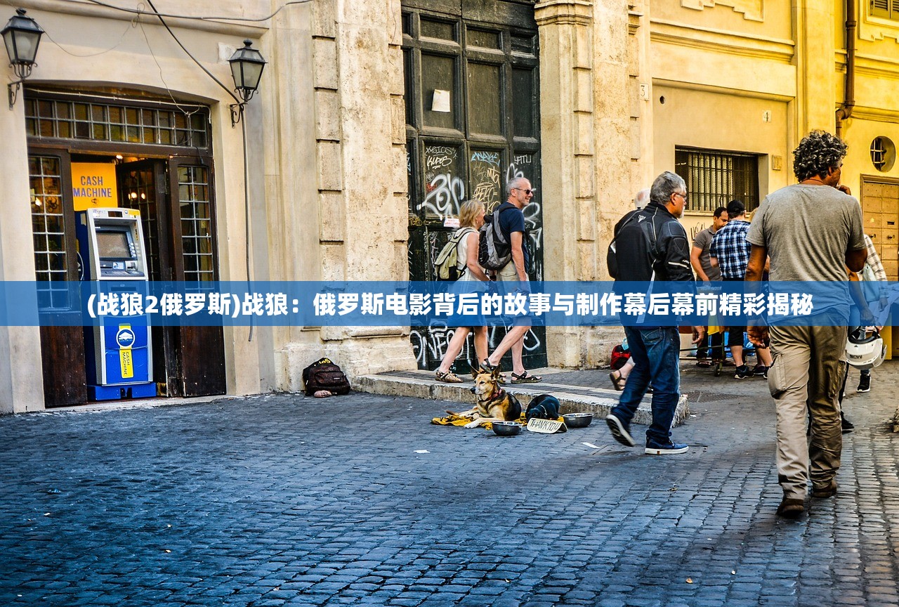 (战狼2俄罗斯)战狼：俄罗斯电影背后的故事与制作幕后幕前精彩揭秘