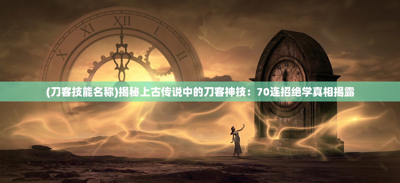 (刀客技能名称)揭秘上古传说中的刀客神技：70连招绝学真相揭露