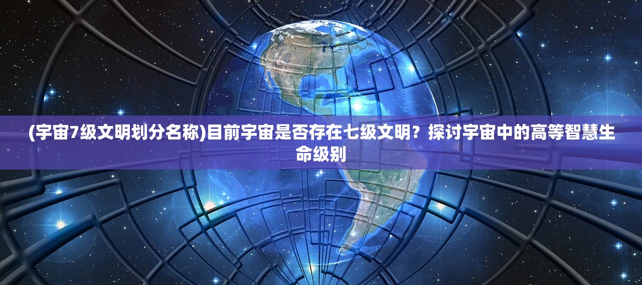 (宇宙7级文明划分名称)目前宇宙是否存在七级文明？探讨宇宙中的高等智慧生命级别