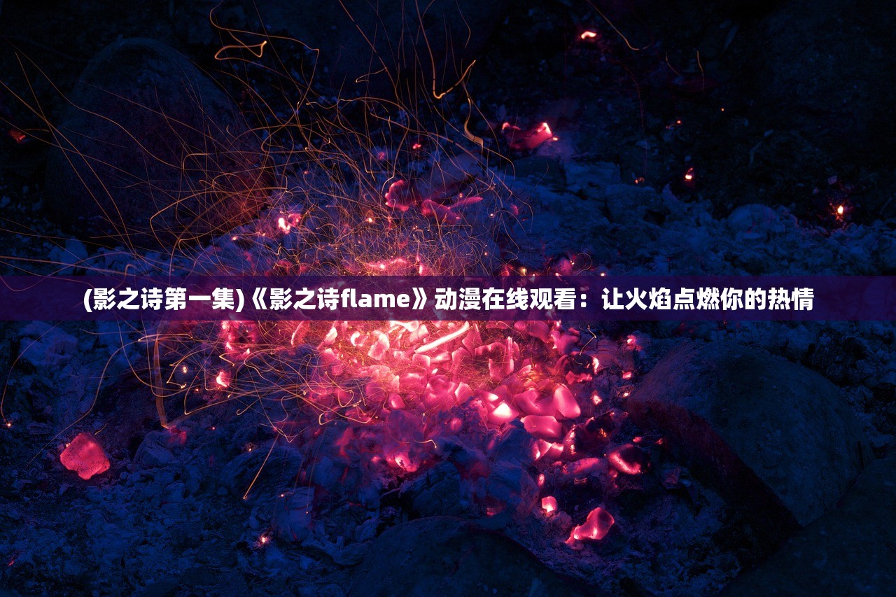 (影之诗第一集)《影之诗flame》动漫在线观看：让火焰点燃你的热情