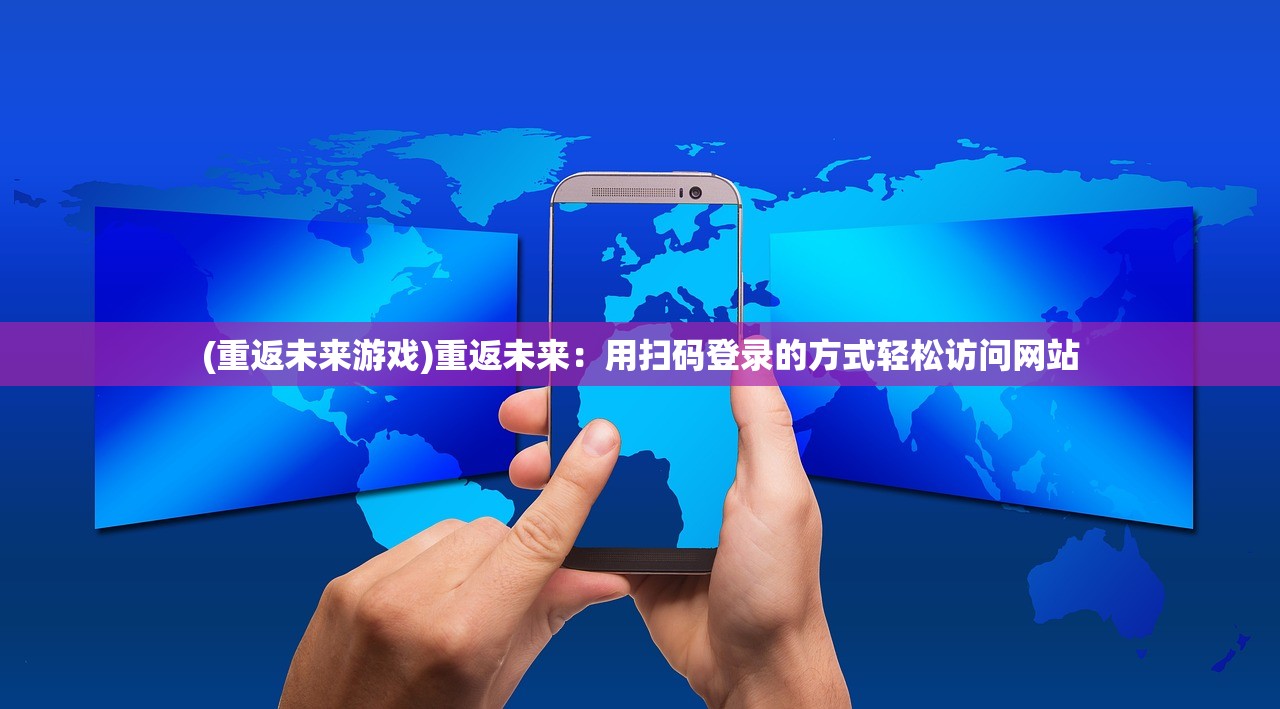 (重返未来游戏)重返未来：用扫码登录的方式轻松访问网站