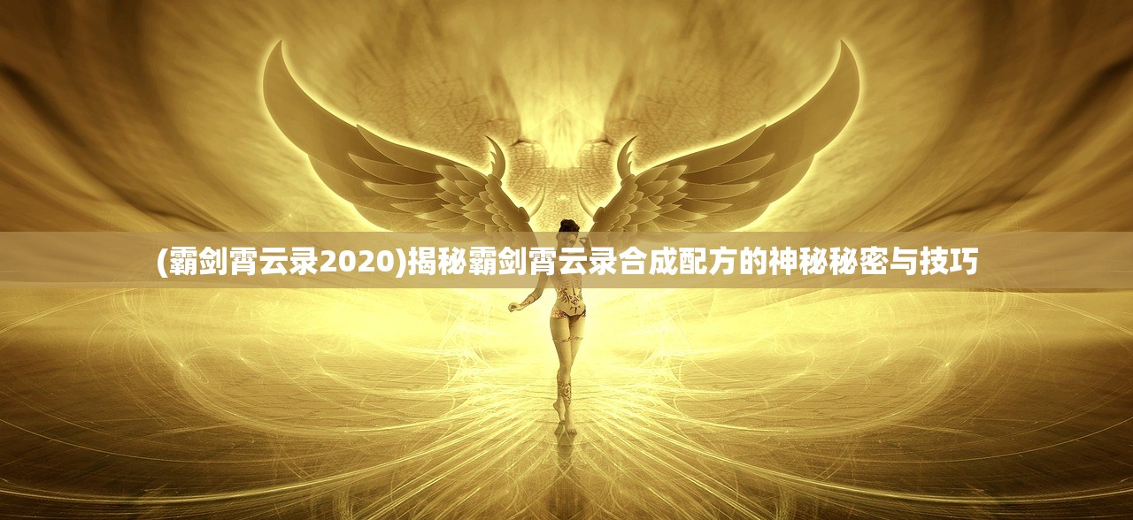 (霸剑霄云录2020)揭秘霸剑霄云录合成配方的神秘秘密与技巧