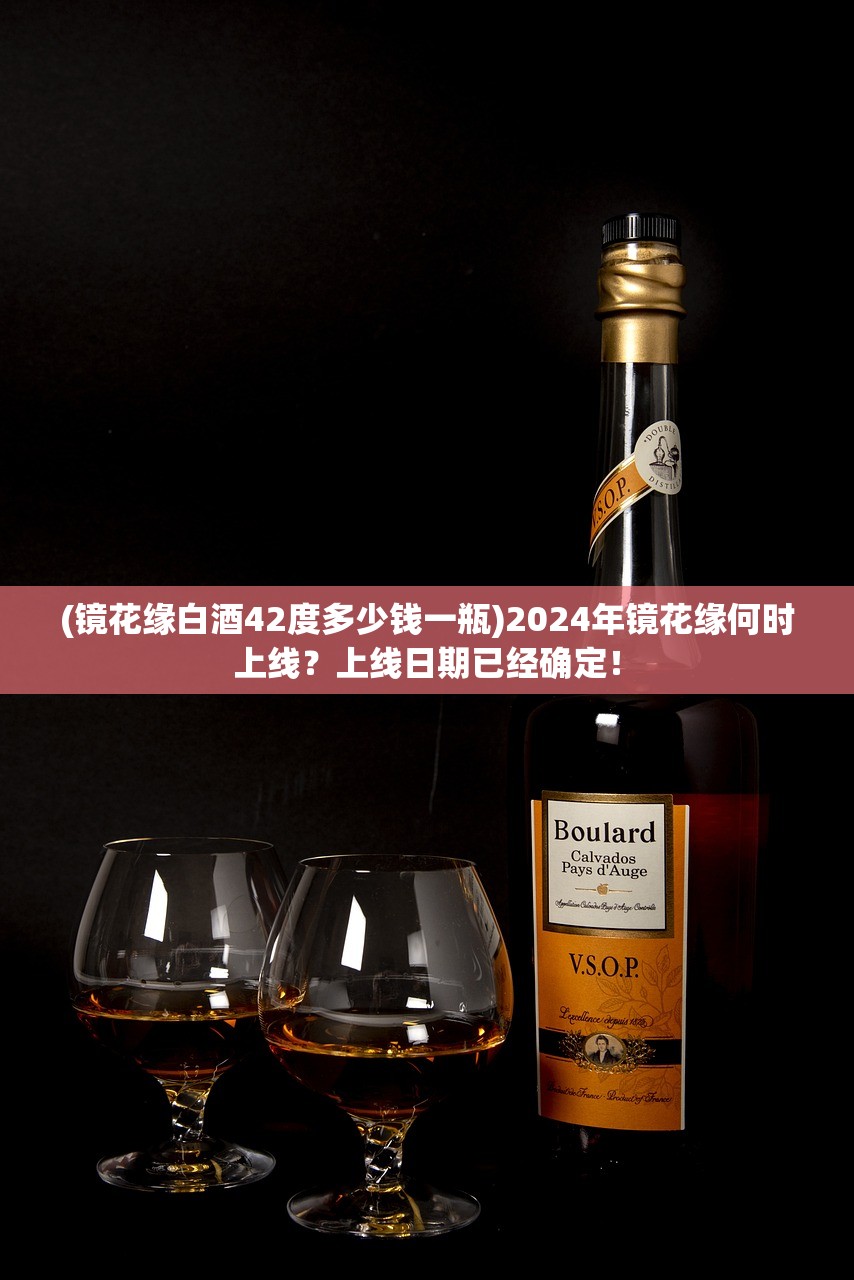 (镜花缘白酒42度多少钱一瓶)2024年镜花缘何时上线？上线日期已经确定！