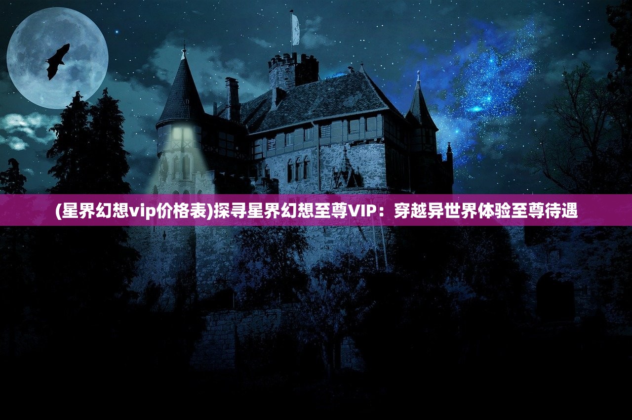 (星界幻想vip价格表)探寻星界幻想至尊VIP：穿越异世界体验至尊待遇