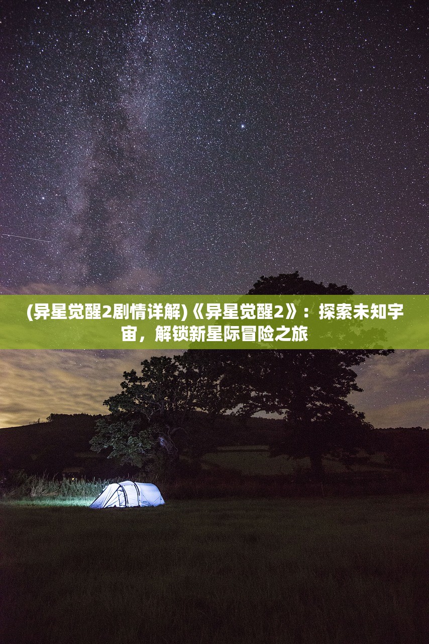 (异星觉醒2剧情详解)《异星觉醒2》：探索未知宇宙，解锁新星际冒险之旅