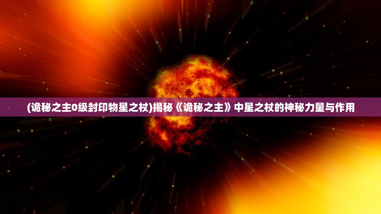 (诡秘之主0级封印物星之杖)揭秘《诡秘之主》中星之杖的神秘力量与作用