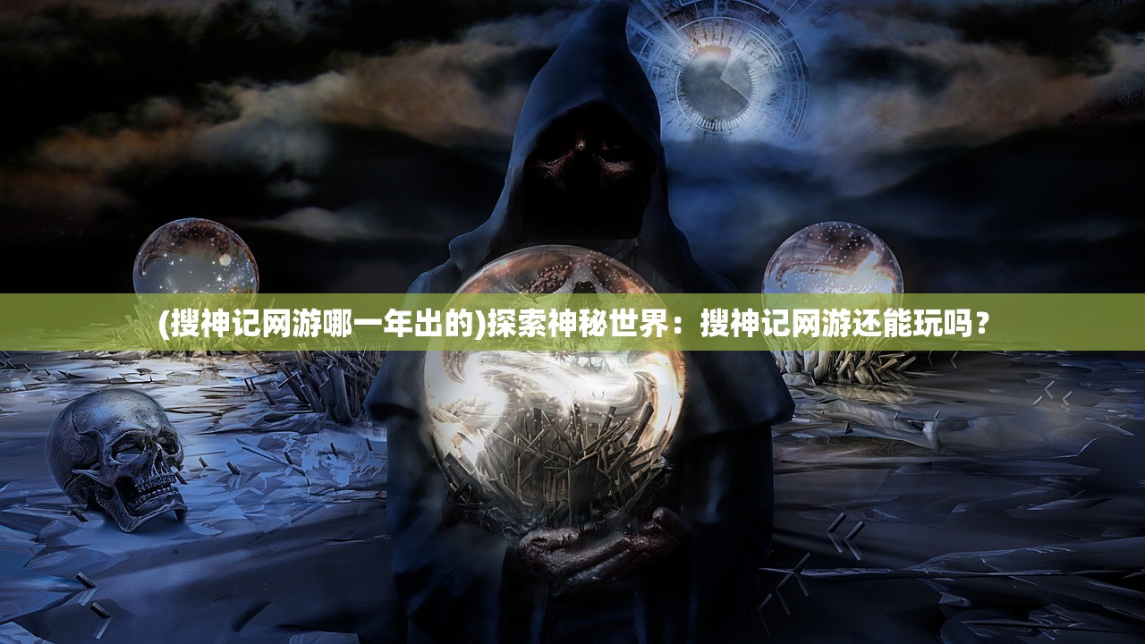 (搜神记网游哪一年出的)探索神秘世界：搜神记网游还能玩吗？