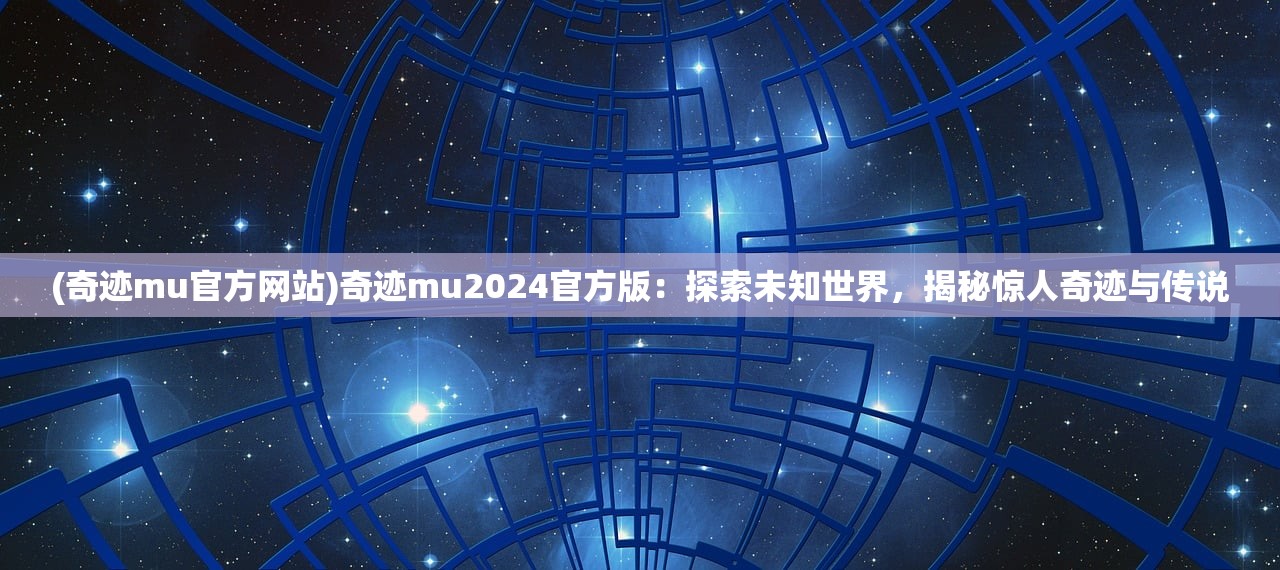 (奇迹mu官方网站)奇迹mu2024官方版：探索未知世界，揭秘惊人奇迹与传说