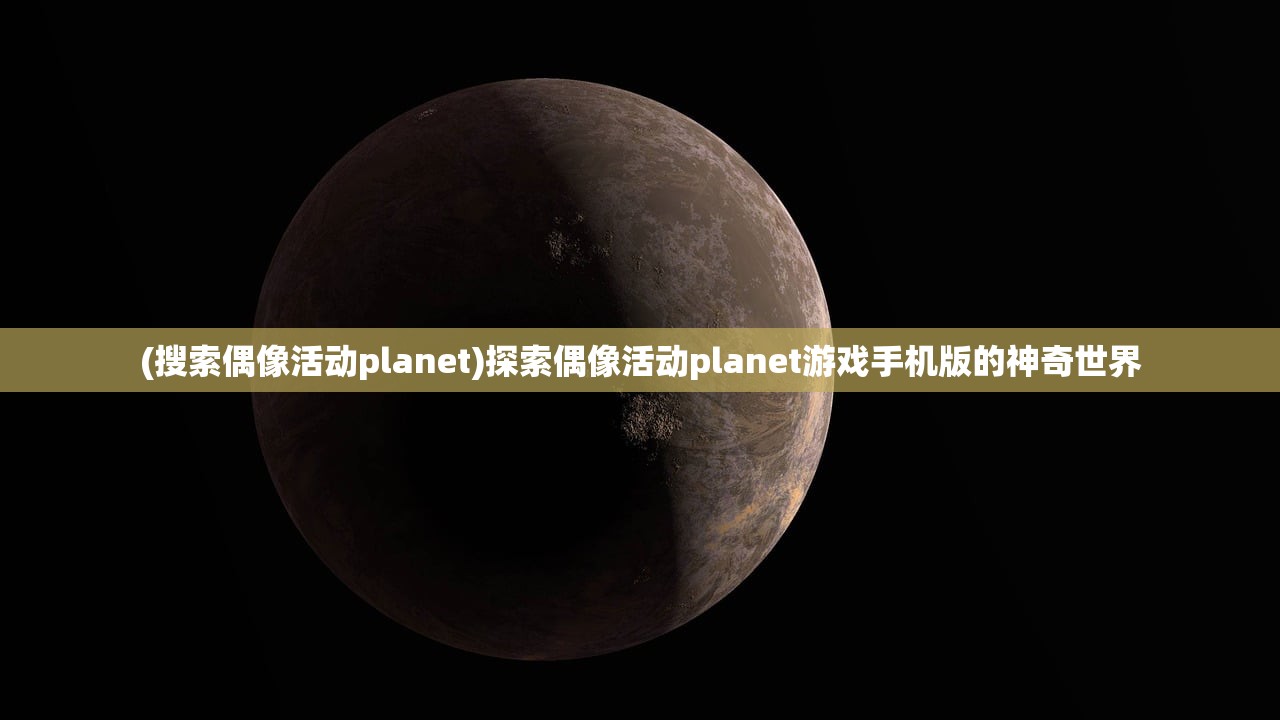 (搜索偶像活动planet)探索偶像活动planet游戏手机版的神奇世界