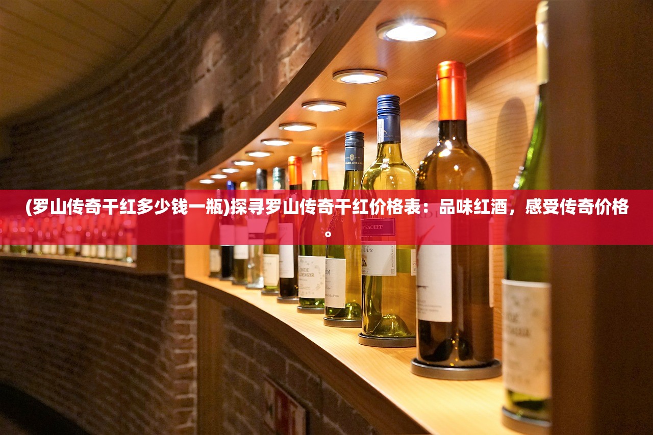 (罗山传奇干红多少钱一瓶)探寻罗山传奇干红价格表：品味红酒，感受传奇价格。