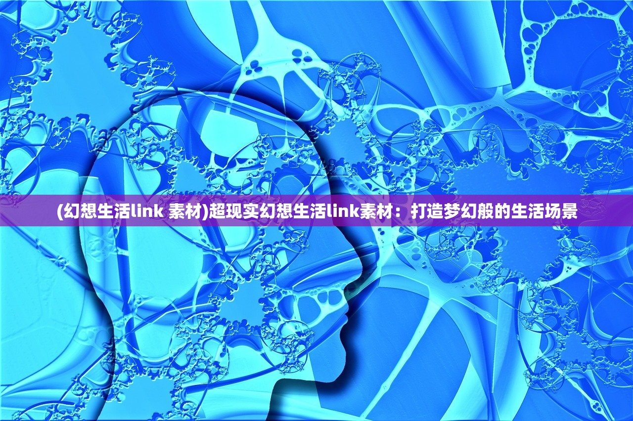 (幻想生活link 素材)超现实幻想生活link素材：打造梦幻般的生活场景