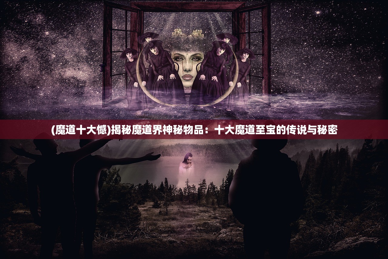 (魔道十大憾)揭秘魔道界神秘物品：十大魔道至宝的传说与秘密