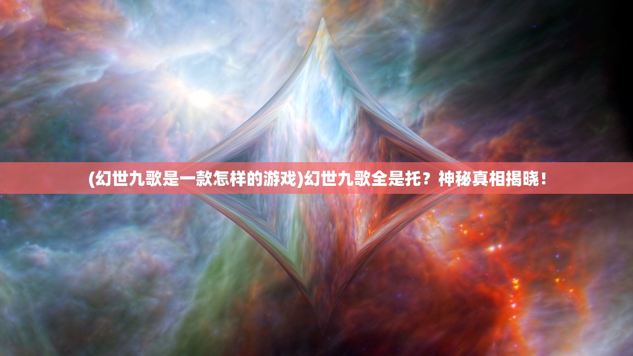 (幻世九歌是一款怎样的游戏)幻世九歌全是托？神秘真相揭晓！