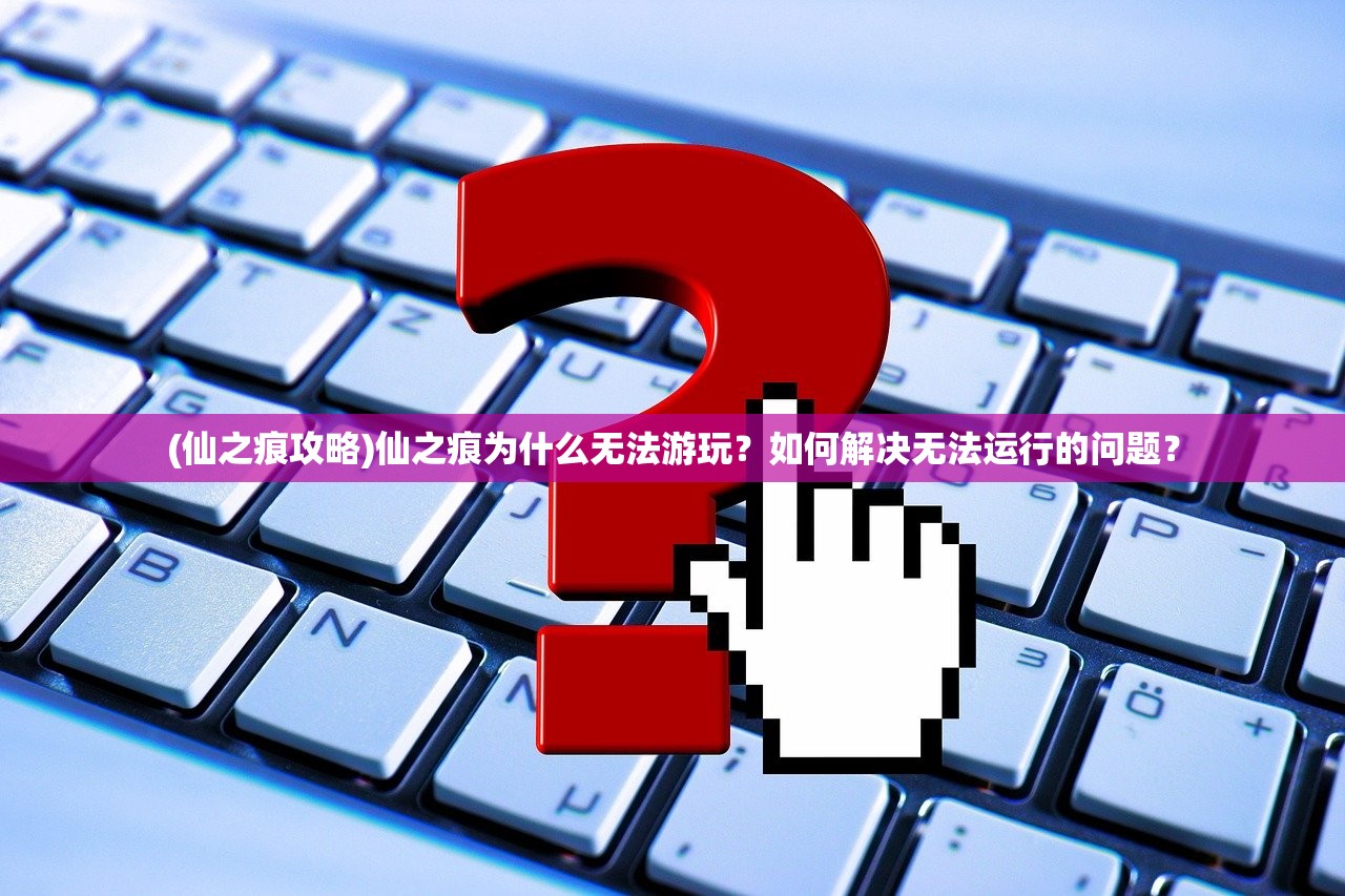 (仙之痕攻略)仙之痕为什么无法游玩？如何解决无法运行的问题？