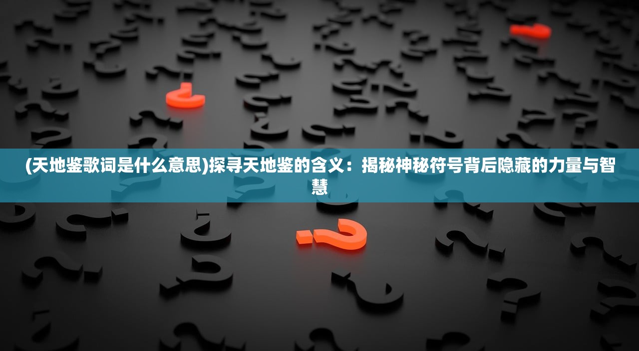 (天地鉴歌词是什么意思)探寻天地鉴的含义：揭秘神秘符号背后隐藏的力量与智慧