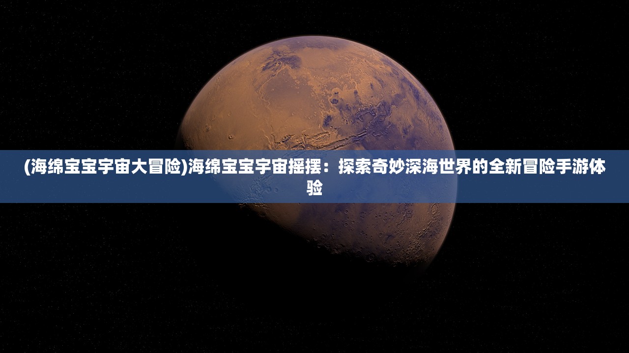 (海绵宝宝宇宙大冒险)海绵宝宝宇宙摇摆：探索奇妙深海世界的全新冒险手游体验