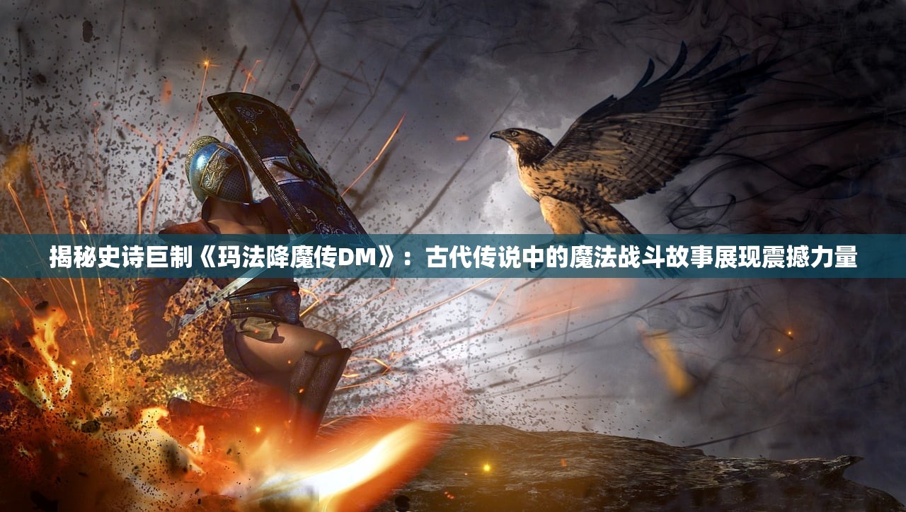 揭秘史诗巨制《玛法降魔传DM》：古代传说中的魔法战斗故事展现震撼力量