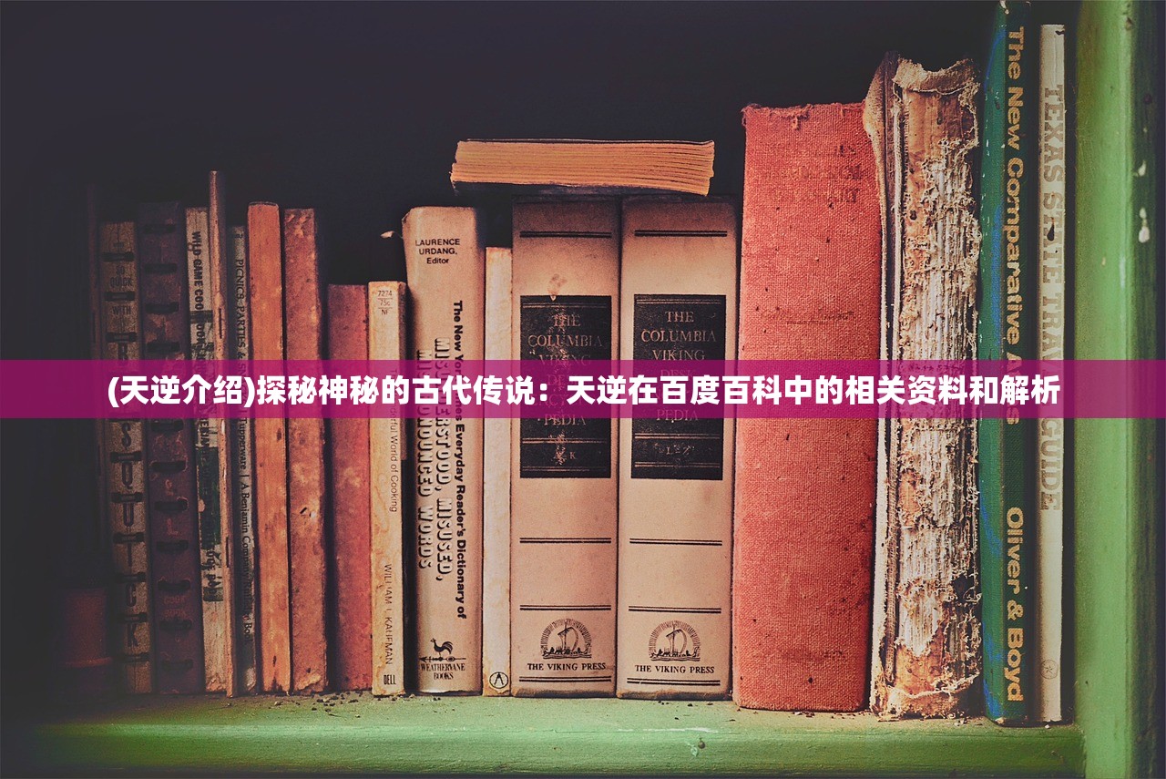 (天逆介绍)探秘神秘的古代传说：天逆在百度百科中的相关资料和解析