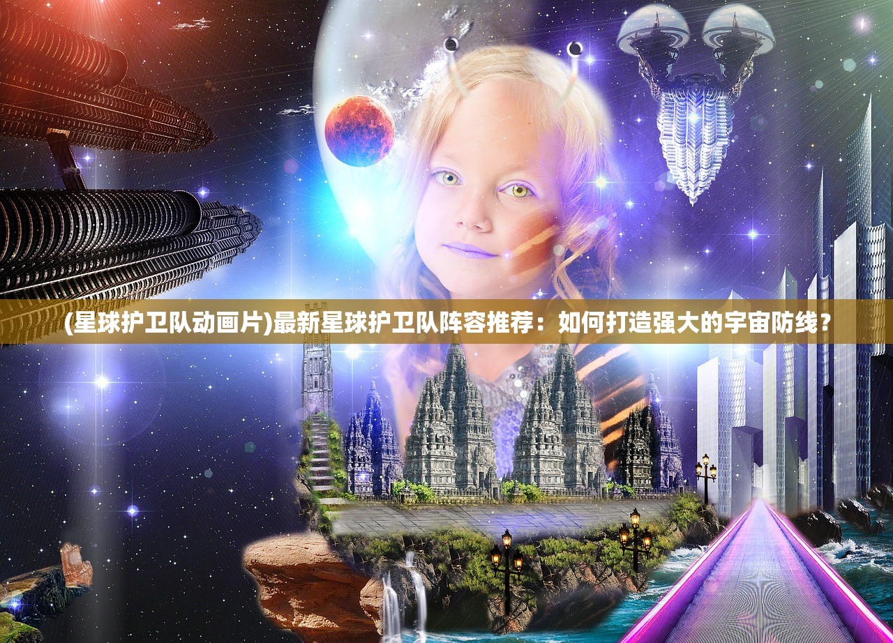 (星球护卫队动画片)最新星球护卫队阵容推荐：如何打造强大的宇宙防线？