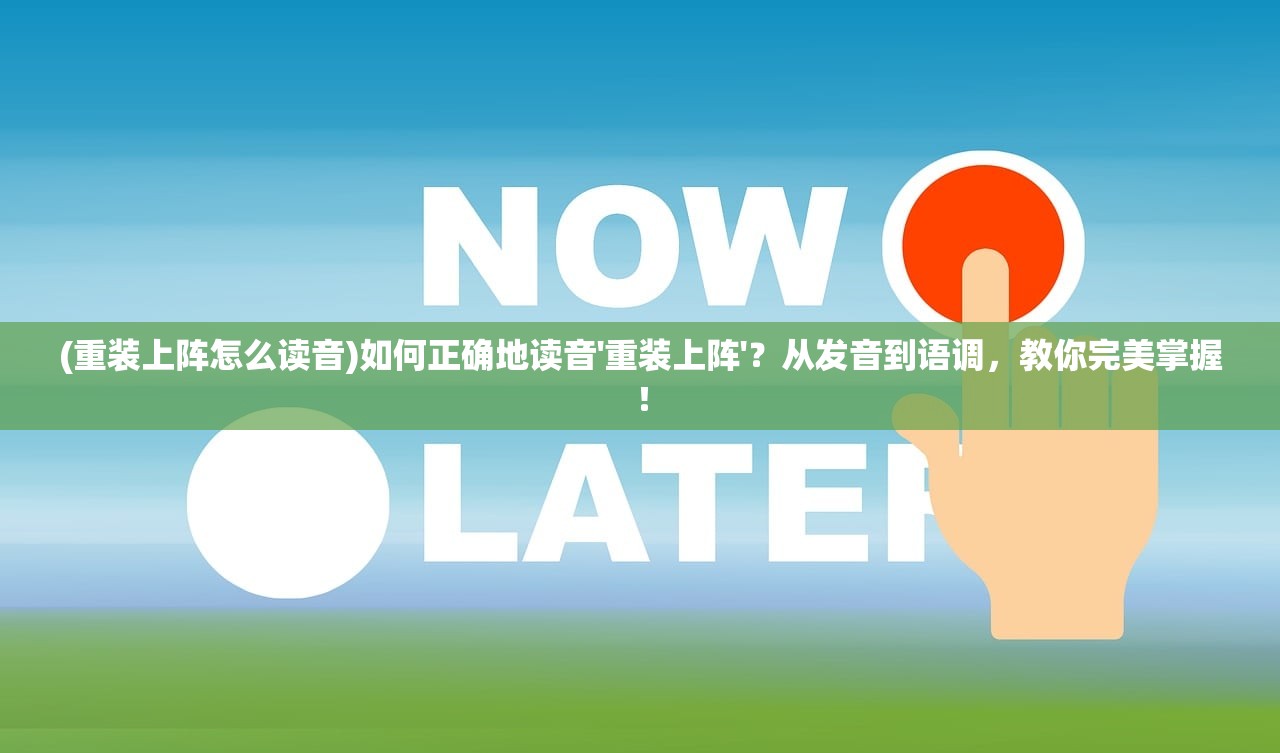 (重装上阵怎么读音)如何正确地读音'重装上阵'？从发音到语调，教你完美掌握！