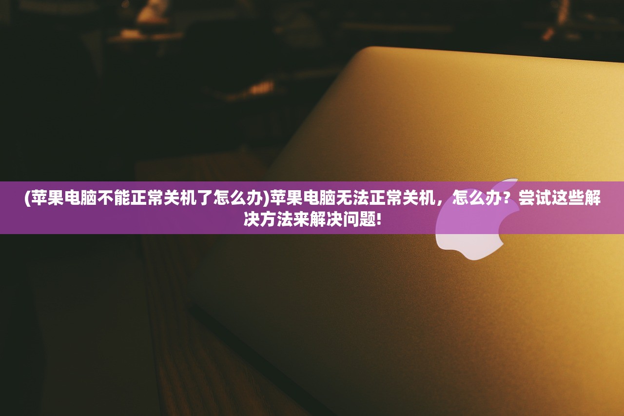 (苹果电脑不能正常关机了怎么办)苹果电脑无法正常关机，怎么办？尝试这些解决方法来解决问题!