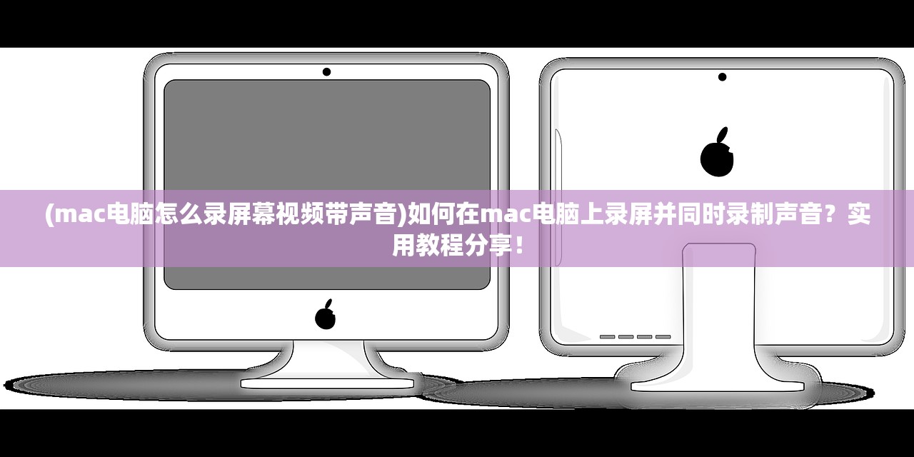 (mac电脑怎么录屏幕视频带声音)如何在mac电脑上录屏并同时录制声音？实用教程分享！