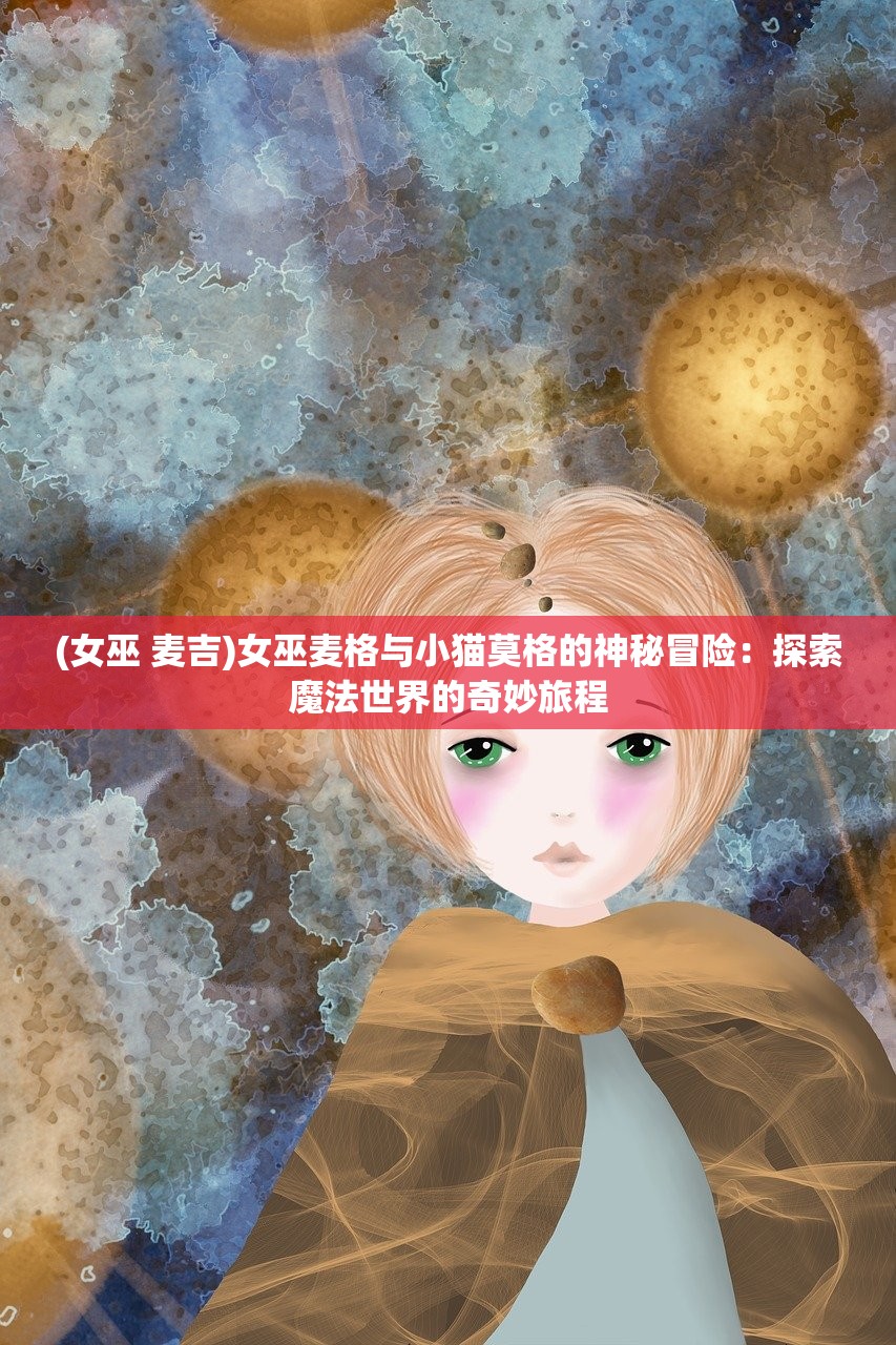 (女巫 麦吉)女巫麦格与小猫莫格的神秘冒险：探索魔法世界的奇妙旅程