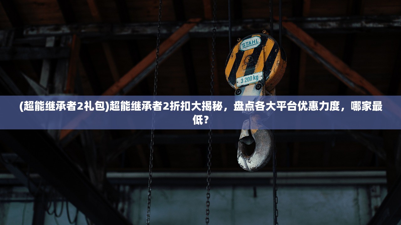 (超能继承者2礼包)超能继承者2折扣大揭秘，盘点各大平台优惠力度，哪家最低？