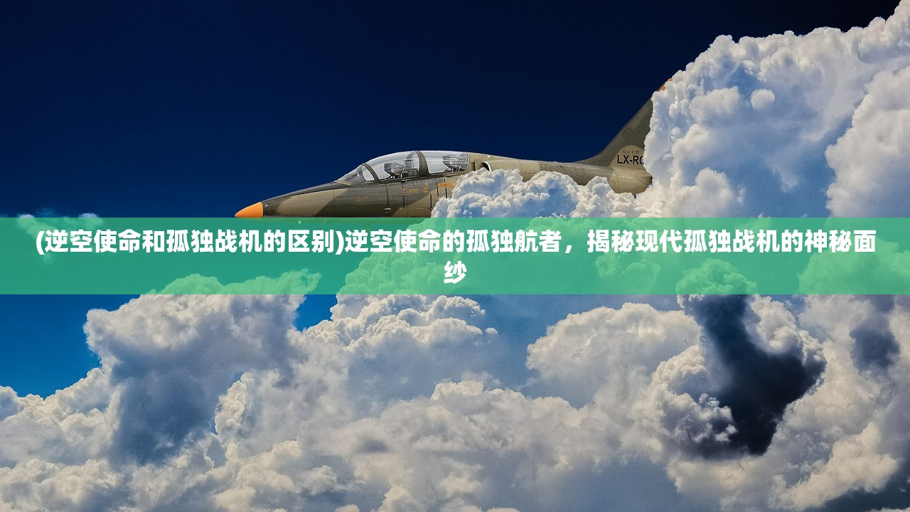 (逆空使命和孤独战机的区别)逆空使命的孤独航者，揭秘现代孤独战机的神秘面纱