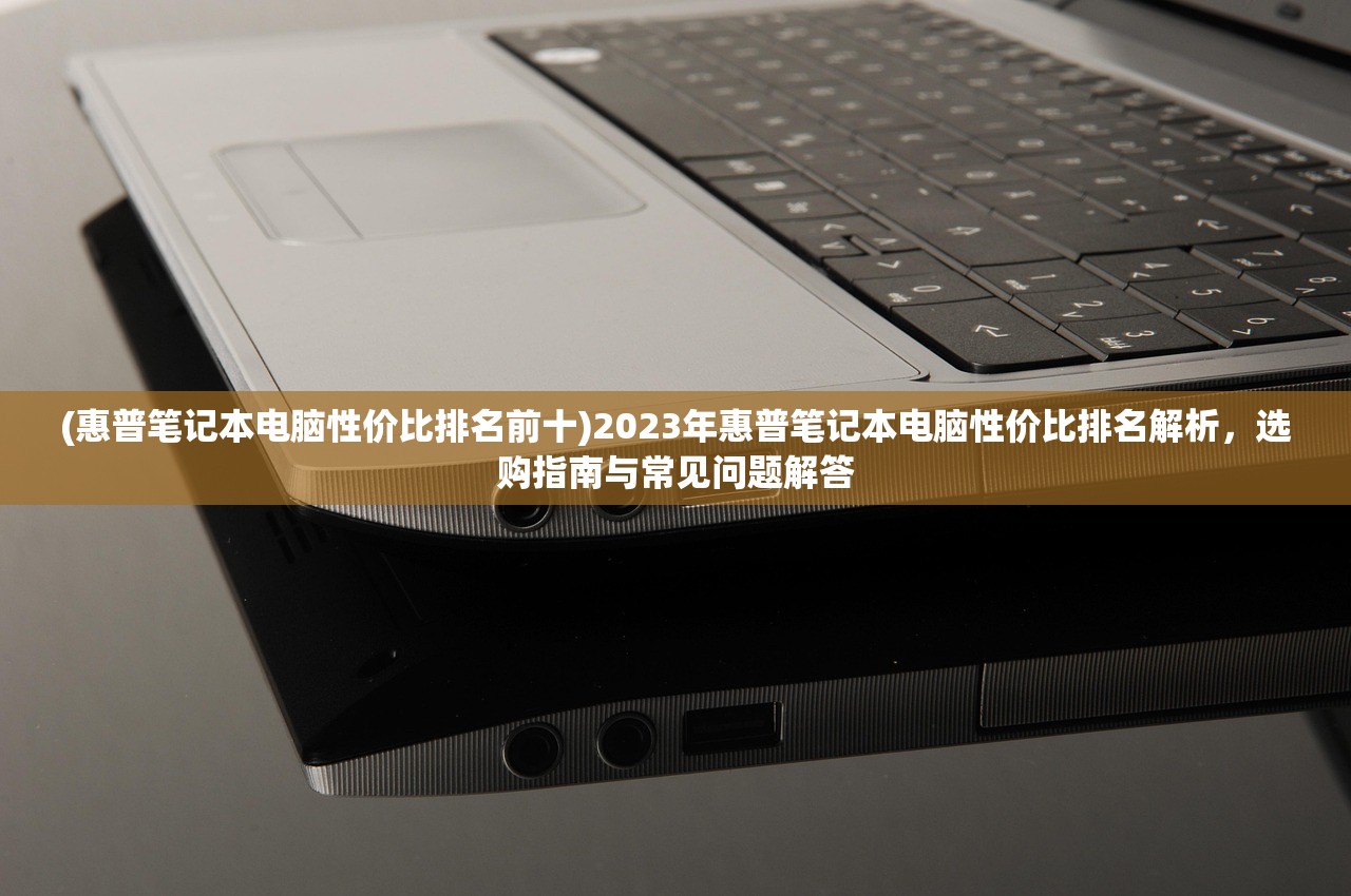 (惠普笔记本电脑性价比排名前十)2023年惠普笔记本电脑性价比排名解析，选购指南与常见问题解答
