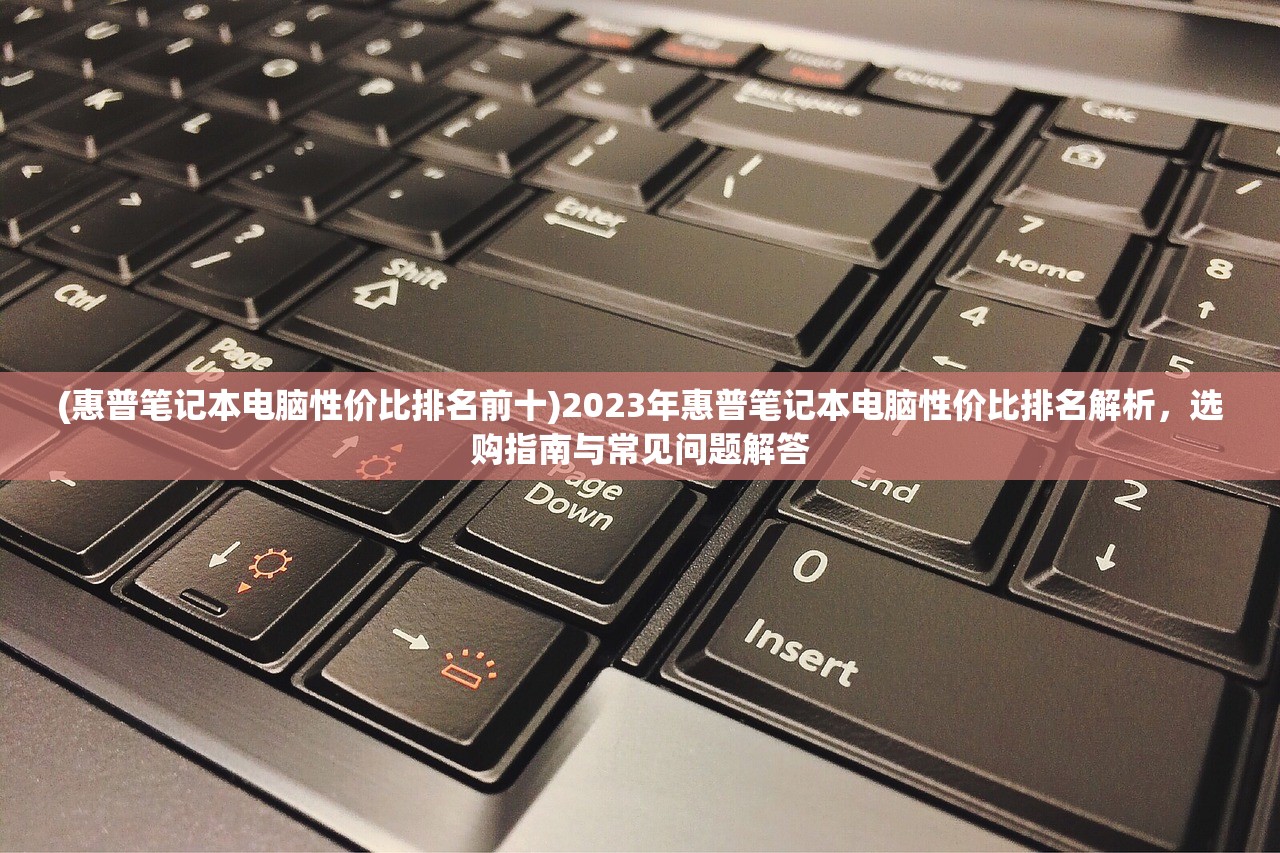 (惠普笔记本电脑性价比排名前十)2023年惠普笔记本电脑性价比排名解析，选购指南与常见问题解答