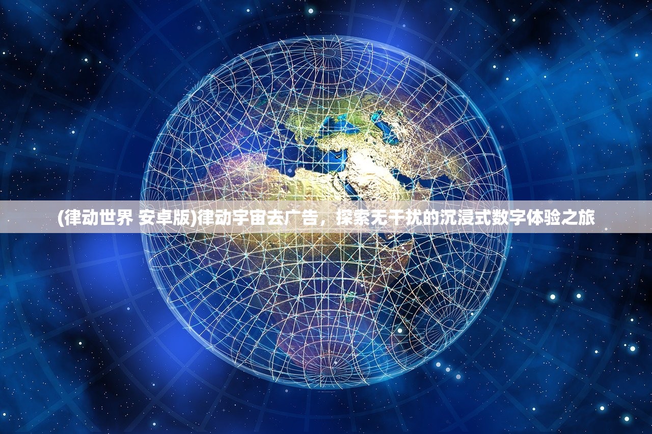 (律动世界 安卓版)律动宇宙去广告，探索无干扰的沉浸式数字体验之旅