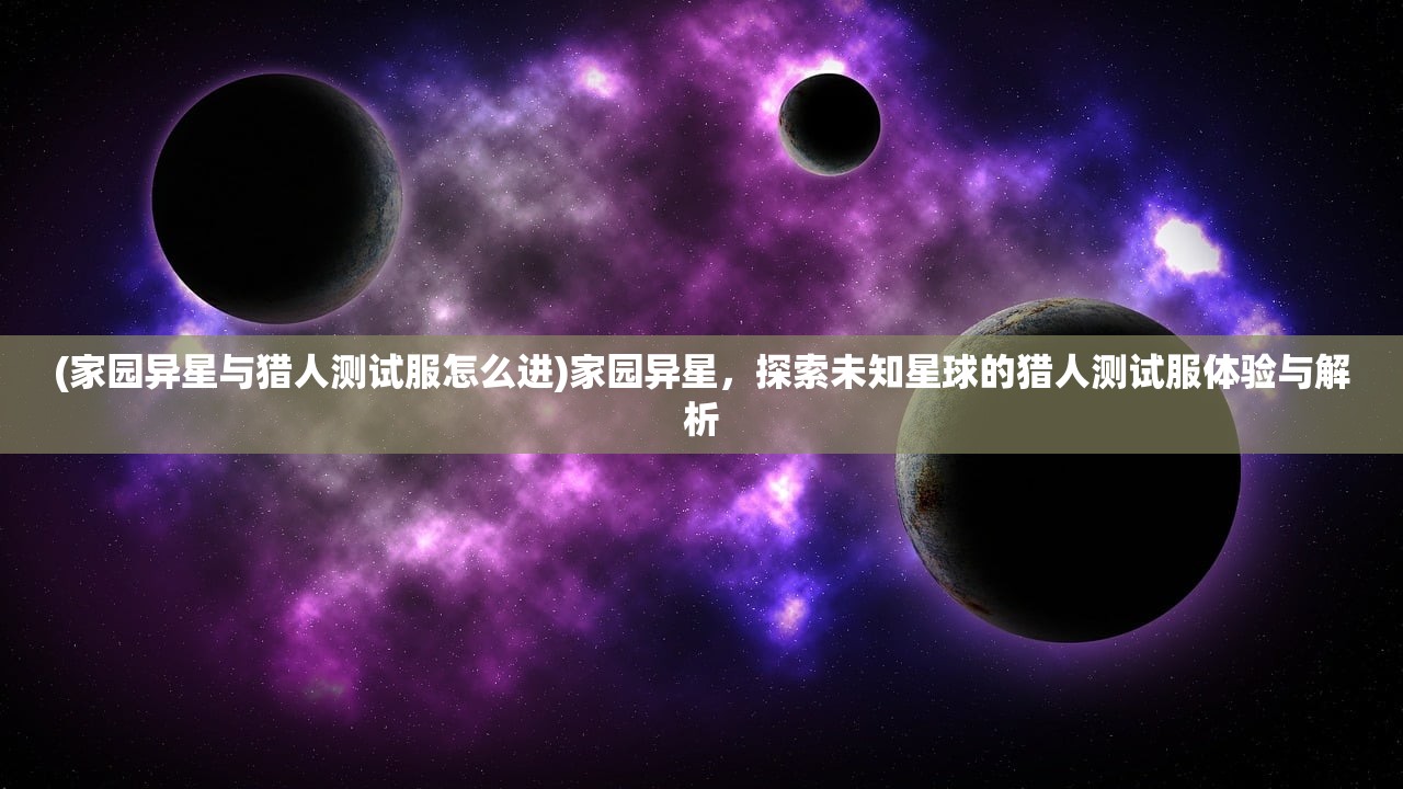 (家园异星与猎人测试服怎么进)家园异星，探索未知星球的猎人测试服体验与解析