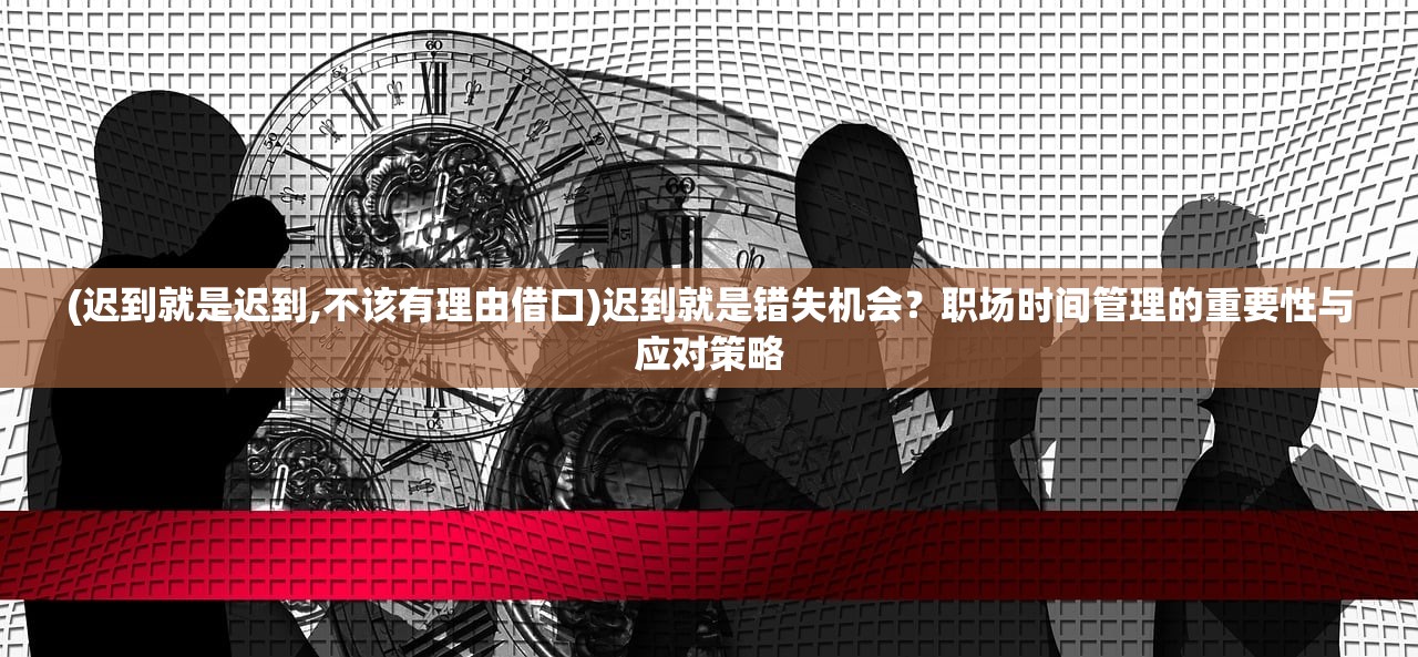 (迟到就是迟到,不该有理由借口)迟到就是错失机会？职场时间管理的重要性与应对策略