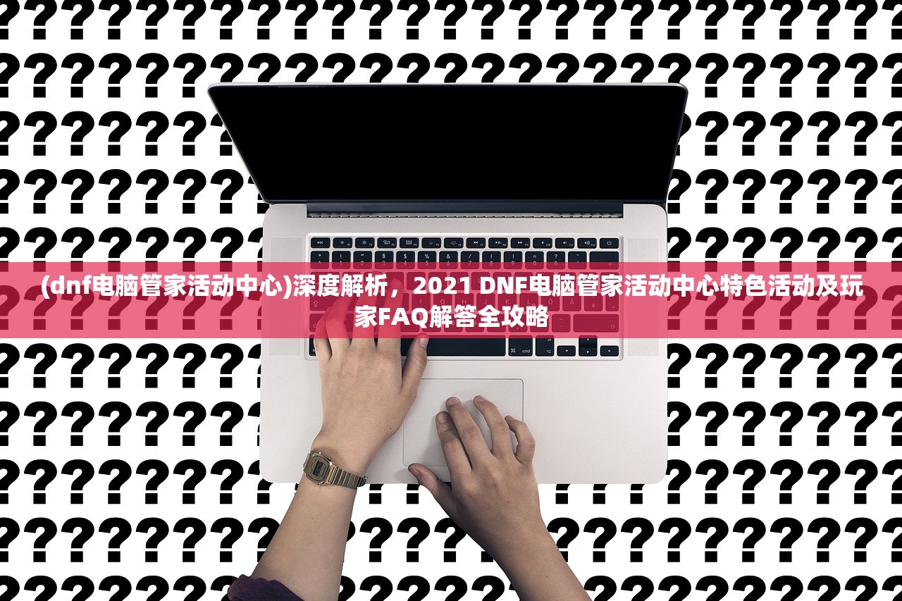 (dnf电脑管家活动中心)深度解析，2021 DNF电脑管家活动中心特色活动及玩家FAQ解答全攻略