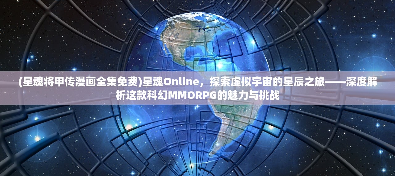 (星魂将甲传漫画全集免费)星魂Online，探索虚拟宇宙的星辰之旅——深度解析这款科幻MMORPG的魅力与挑战