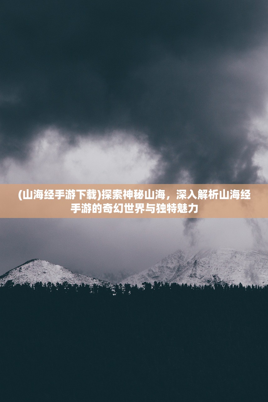 (山海经手游下载)探索神秘山海，深入解析山海经手游的奇幻世界与独特魅力