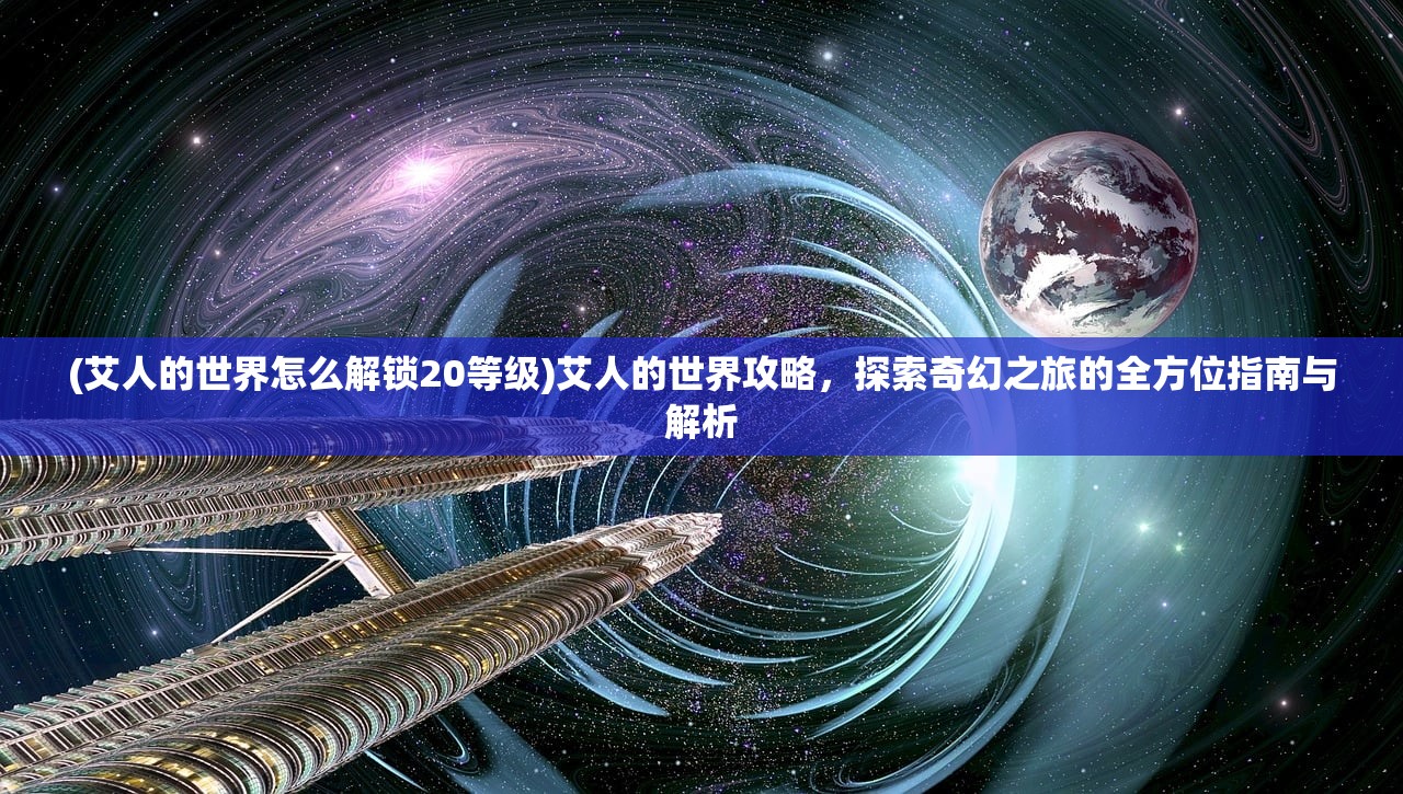 (艾人的世界怎么解锁20等级)艾人的世界攻略，探索奇幻之旅的全方位指南与解析