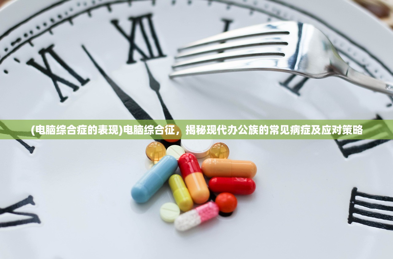 (电脑综合症的表现)电脑综合征，揭秘现代办公族的常见病症及应对策略