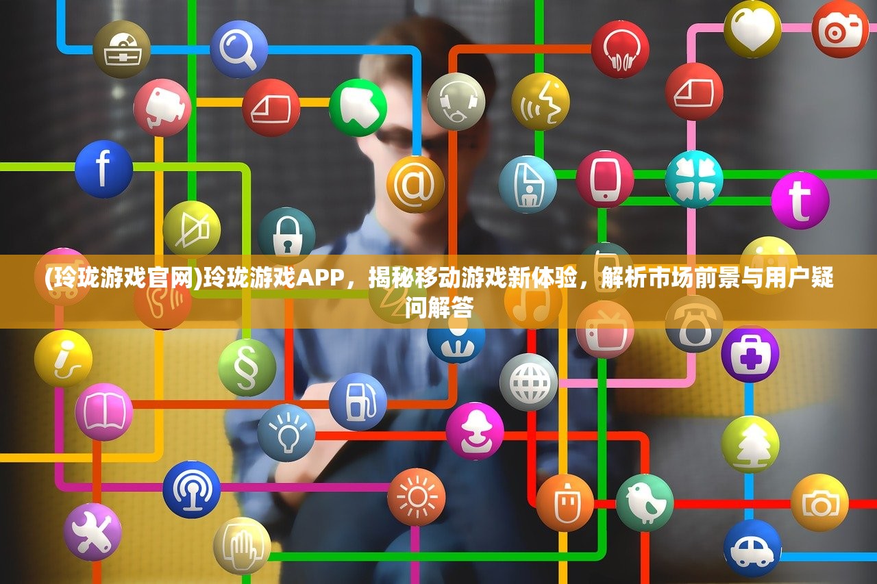 (玲珑游戏官网)玲珑游戏APP，揭秘移动游戏新体验，解析市场前景与用户疑问解答