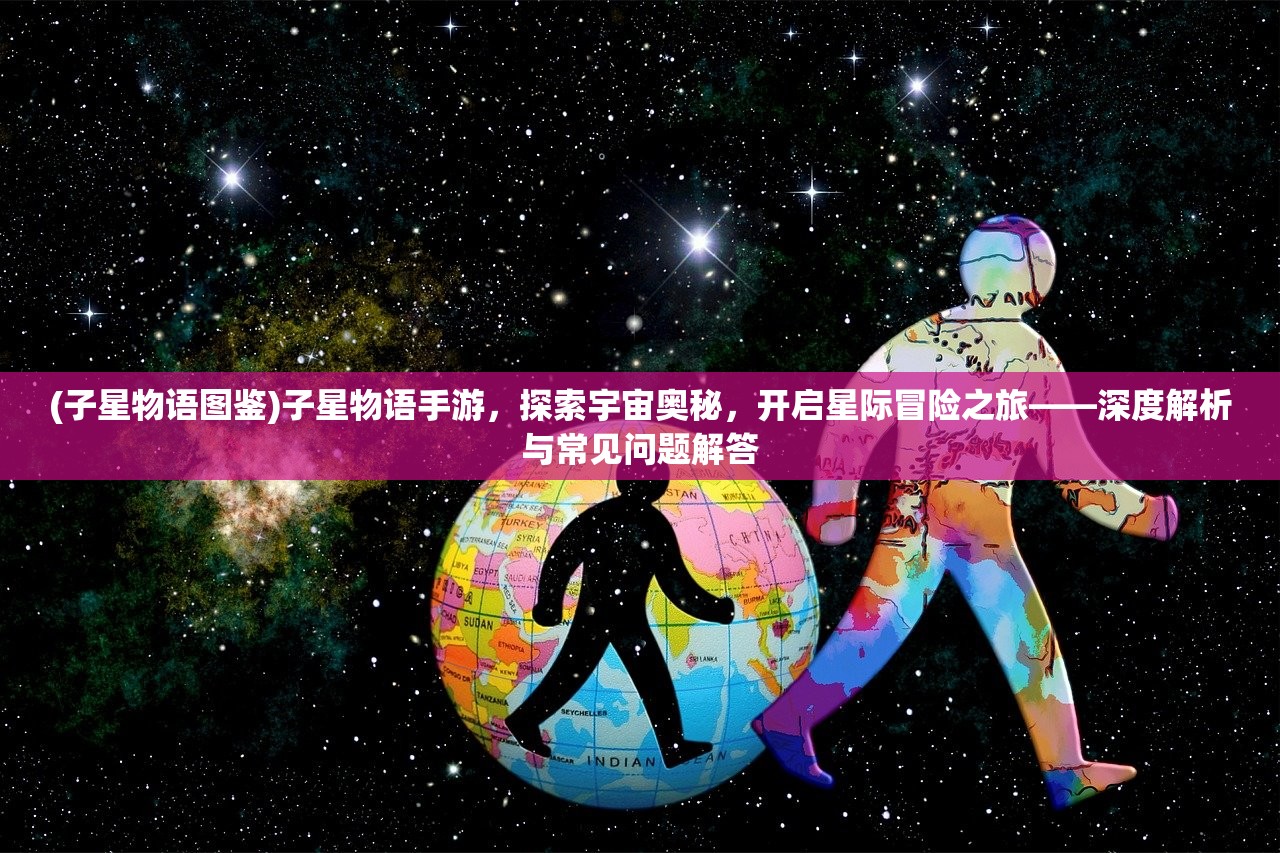 (子星物语图鉴)子星物语手游，探索宇宙奥秘，开启星际冒险之旅——深度解析与常见问题解答